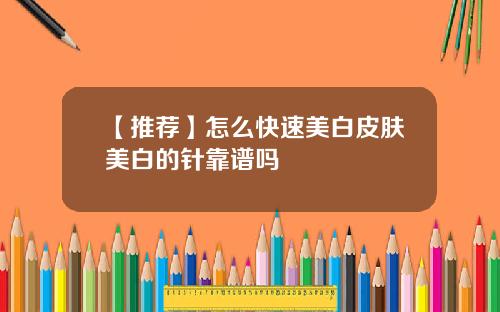 【推荐】怎么快速美白皮肤美白的针靠谱吗