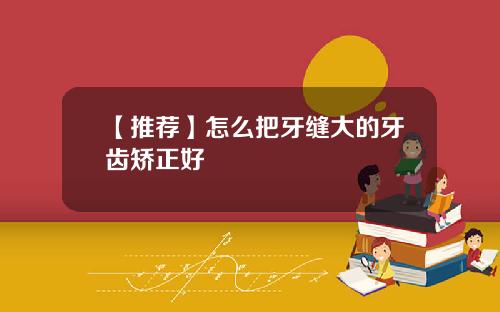 【推荐】怎么把牙缝大的牙齿矫正好