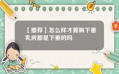 【推荐】怎么样才算胸下垂乳房都是下垂的吗