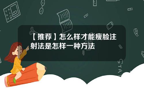 【推荐】怎么样才能瘦脸注射法是怎样一种方法