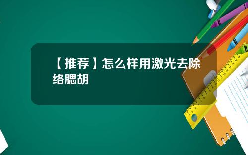【推荐】怎么样用激光去除络腮胡