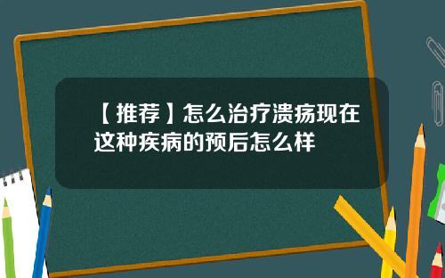 【推荐】怎么治疗溃疡现在这种疾病的预后怎么样