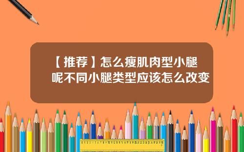 【推荐】怎么瘦肌肉型小腿呢不同小腿类型应该怎么改变