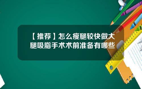 【推荐】怎么瘦腿较快做大腿吸脂手术术前准备有哪些