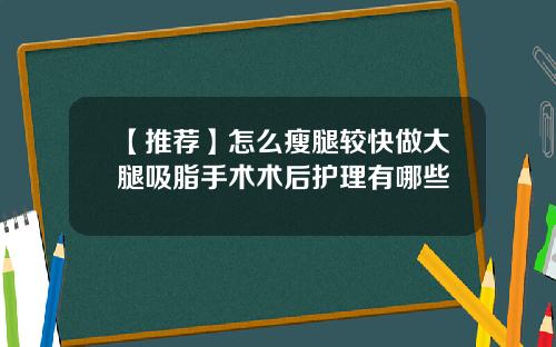 【推荐】怎么瘦腿较快做大腿吸脂手术术后护理有哪些