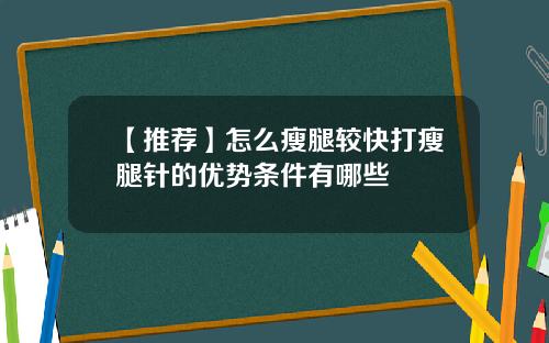 【推荐】怎么瘦腿较快打瘦腿针的优势条件有哪些