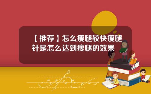 【推荐】怎么瘦腿较快瘦腿针是怎么达到瘦腿的效果