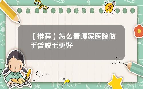【推荐】怎么看哪家医院做手臂脱毛更好