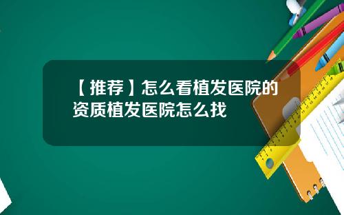 【推荐】怎么看植发医院的资质植发医院怎么找