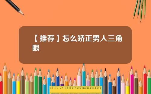 【推荐】怎么矫正男人三角眼