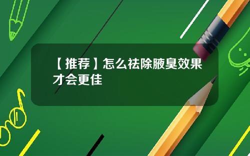 【推荐】怎么祛除腋臭效果才会更佳