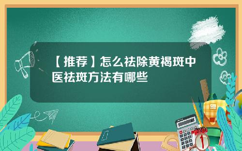 【推荐】怎么祛除黄褐斑中医祛斑方法有哪些
