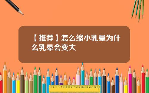 【推荐】怎么缩小乳晕为什么乳晕会变大