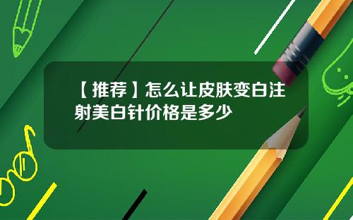 【推荐】怎么让皮肤变白注射美白针价格是多少