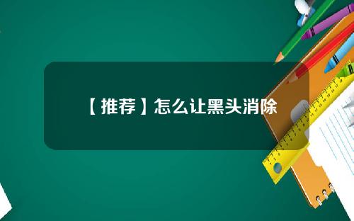 【推荐】怎么让黑头消除