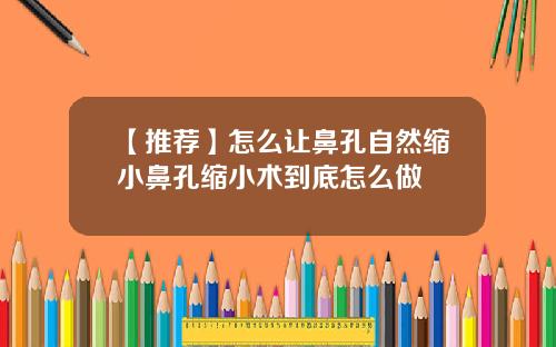 【推荐】怎么让鼻孔自然缩小鼻孔缩小术到底怎么做