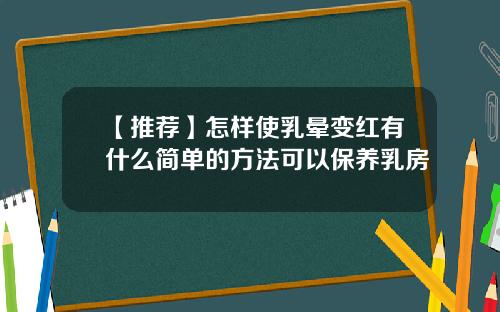 【推荐】怎样使乳晕变红有什么简单的方法可以保养乳房