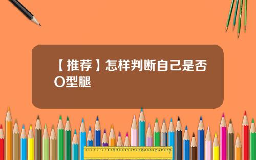 【推荐】怎样判断自己是否O型腿