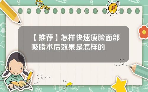 【推荐】怎样快速瘦脸面部吸脂术后效果是怎样的