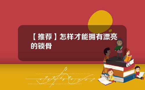 【推荐】怎样才能拥有漂亮的锁骨
