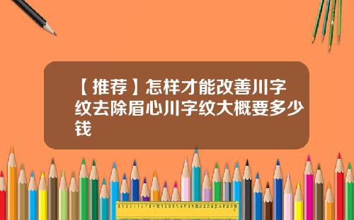 【推荐】怎样才能改善川字纹去除眉心川字纹大概要多少钱