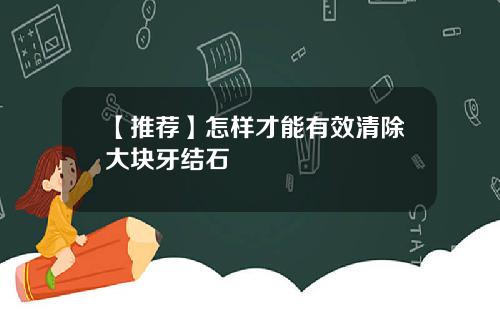 【推荐】怎样才能有效清除大块牙结石