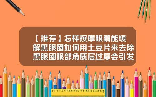 【推荐】怎样按摩眼睛能缓解黑眼圈如何用土豆片来去除黑眼圈眼部角质层过厚会引发脂肪粒