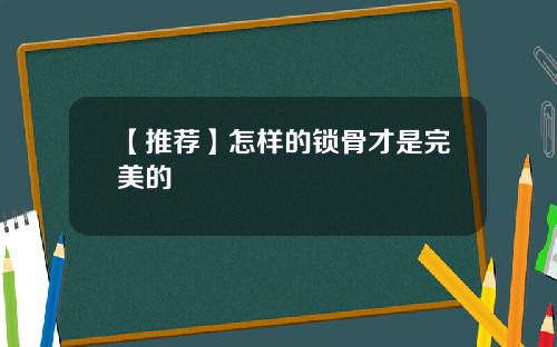 【推荐】怎样的锁骨才是完美的