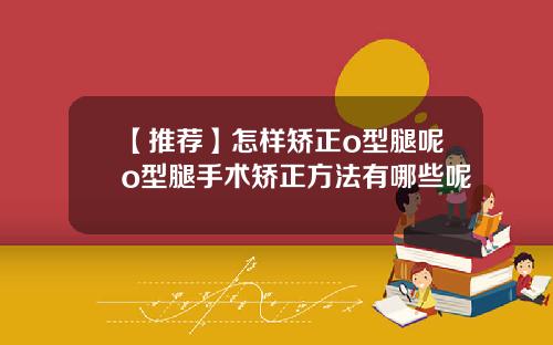 【推荐】怎样矫正o型腿呢o型腿手术矫正方法有哪些呢