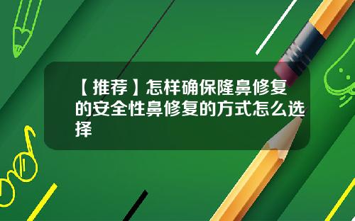 【推荐】怎样确保隆鼻修复的安全性鼻修复的方式怎么选择
