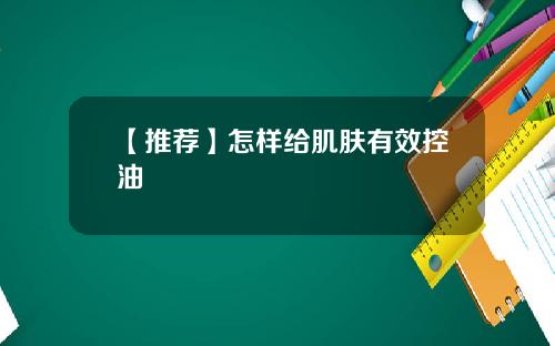 【推荐】怎样给肌肤有效控油