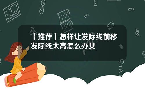 【推荐】怎样让发际线前移发际线太高怎么办女
