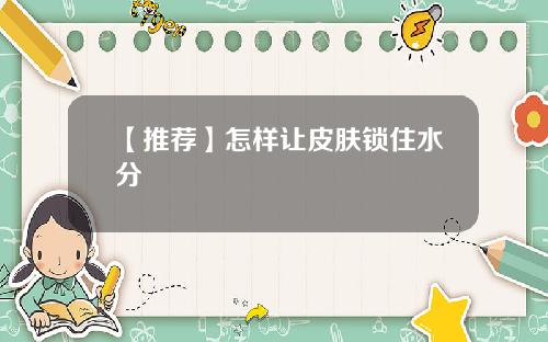 【推荐】怎样让皮肤锁住水分