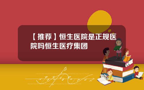 【推荐】恒生医院是正规医院吗恒生医疗集团