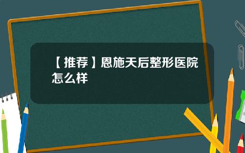 【推荐】恩施天后整形医院怎么样
