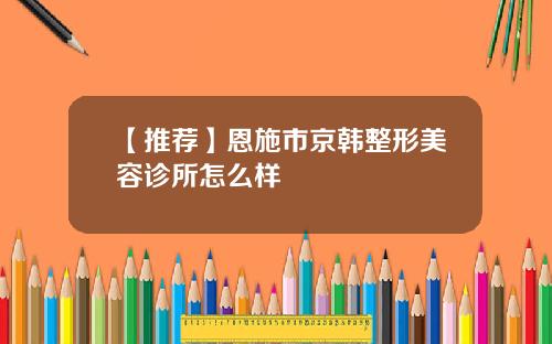 【推荐】恩施市京韩整形美容诊所怎么样
