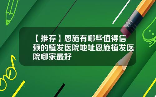 【推荐】恩施有哪些值得信赖的植发医院地址恩施植发医院哪家最好