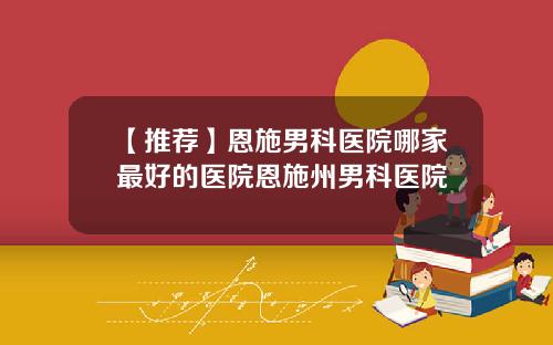 【推荐】恩施男科医院哪家最好的医院恩施州男科医院