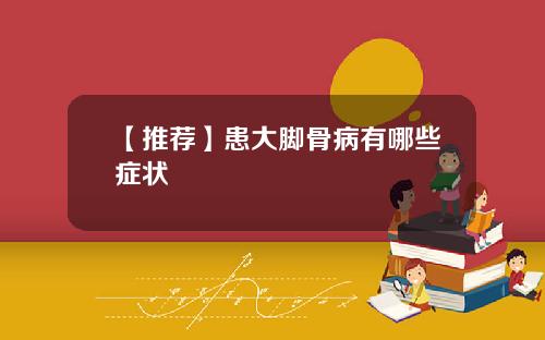 【推荐】患大脚骨病有哪些症状