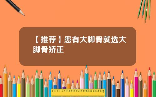 【推荐】患有大脚骨就选大脚骨矫正