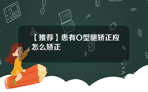【推荐】患有O型腿矫正应怎么矫正