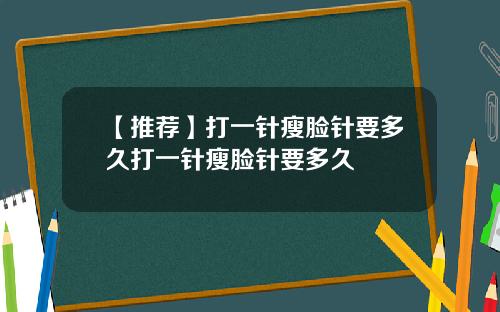【推荐】打一针瘦脸针要多久打一针瘦脸针要多久