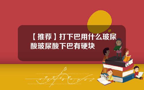 【推荐】打下巴用什么玻尿酸玻尿酸下巴有硬块