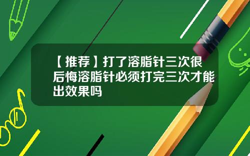 【推荐】打了溶脂针三次很后悔溶脂针必须打完三次才能出效果吗
