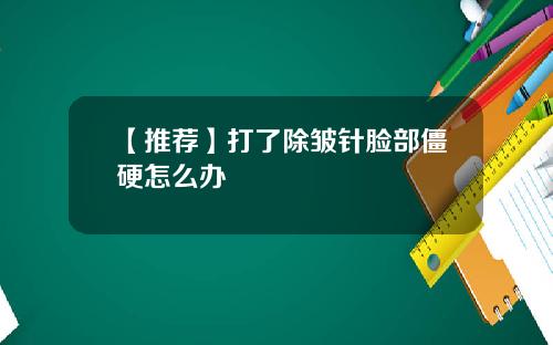 【推荐】打了除皱针脸部僵硬怎么办