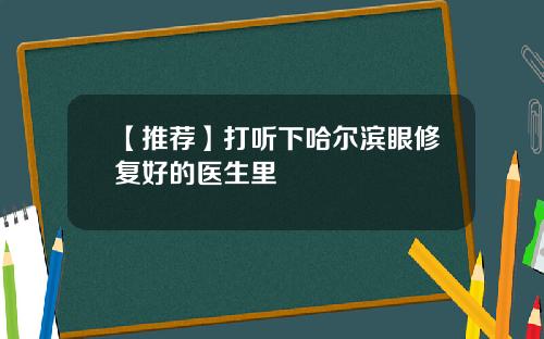 【推荐】打听下哈尔滨眼修复好的医生里