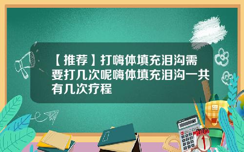 【推荐】打嗨体填充泪沟需要打几次呢嗨体填充泪沟一共有几次疗程