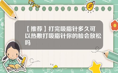 【推荐】打完吸脂针多久可以热敷打吸脂针你的脸会放松吗