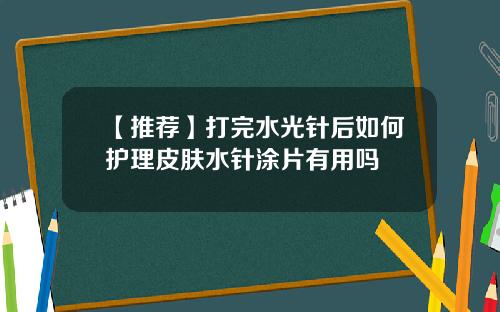 【推荐】打完水光针后如何护理皮肤水针涂片有用吗