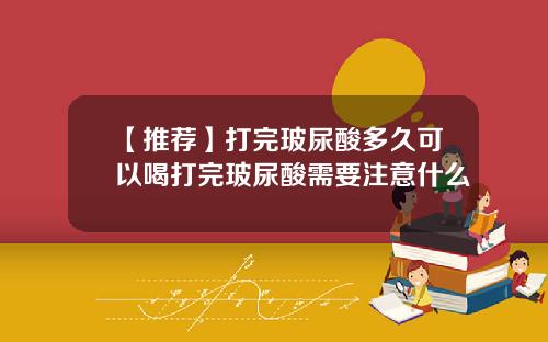 【推荐】打完玻尿酸多久可以喝打完玻尿酸需要注意什么